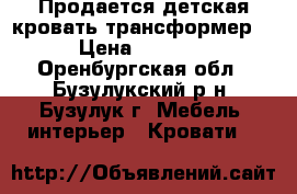 Продается детская кровать-трансформер  › Цена ­ 8 000 - Оренбургская обл., Бузулукский р-н, Бузулук г. Мебель, интерьер » Кровати   